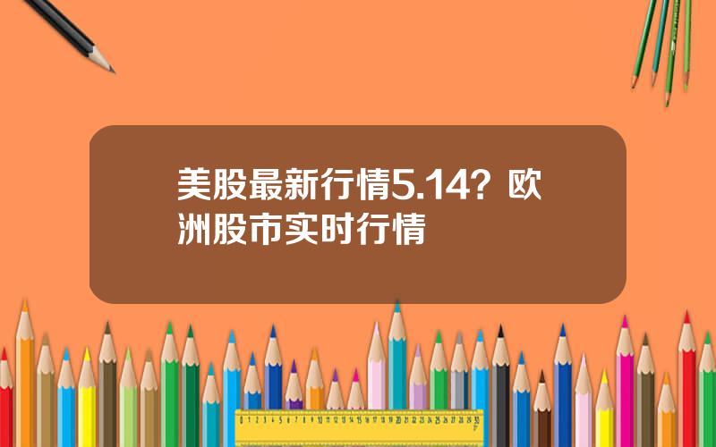 美股最新行情5.14？欧洲股市实时行情
