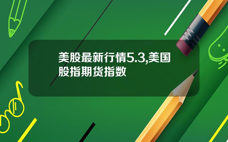 美股最新行情5.3,美国股指期货指数