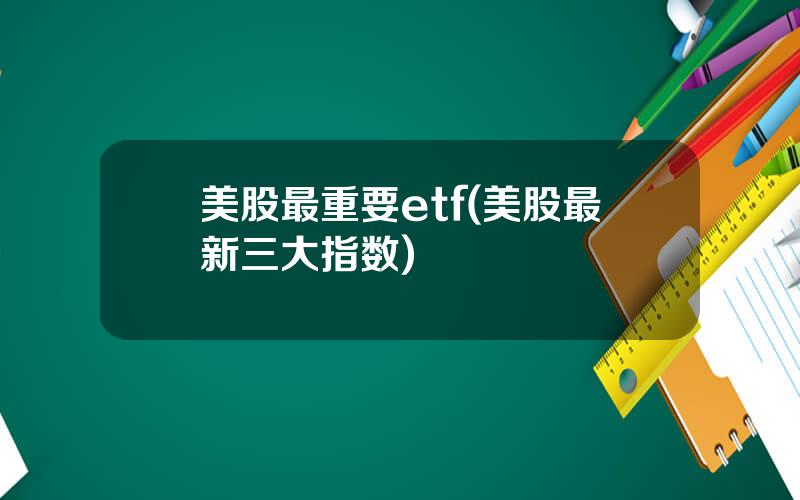 美股最重要etf(美股最新三大指数)