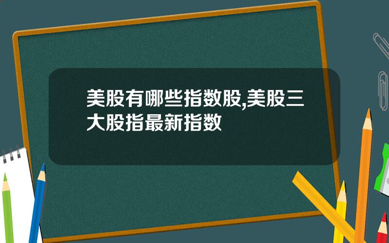 美股有哪些指数股,美股三大股指最新指数