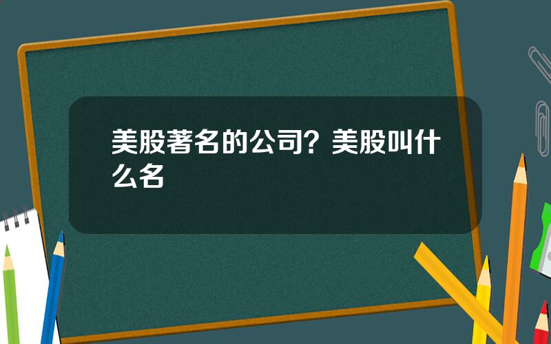 美股著名的公司？美股叫什么名