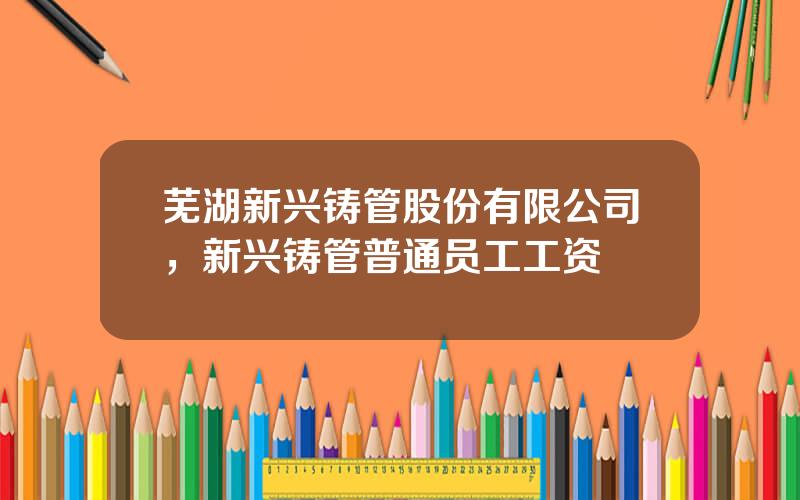 芜湖新兴铸管股份有限公司，新兴铸管普通员工工资