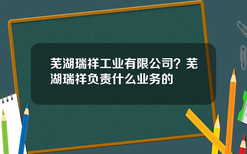 芜湖瑞祥工业有限公司？芜湖瑞祥负责什么业务的