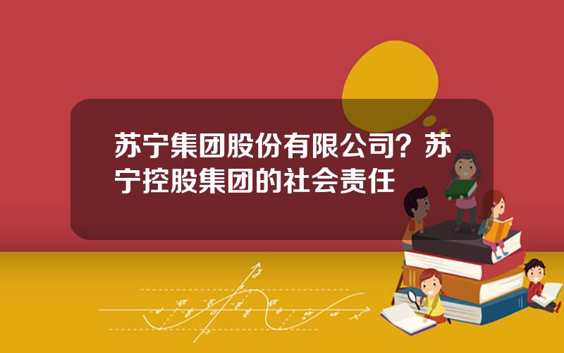 苏宁集团股份有限公司？苏宁控股集团的社会责任