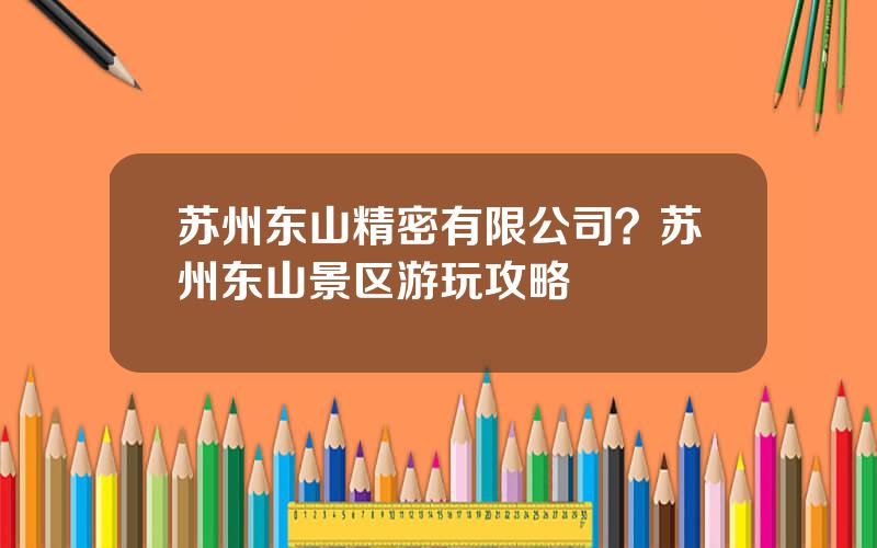 苏州东山精密有限公司？苏州东山景区游玩攻略