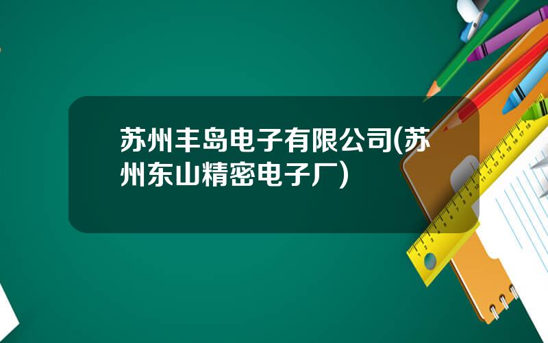 苏州丰岛电子有限公司(苏州东山精密电子厂)