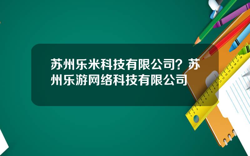 苏州乐米科技有限公司？苏州乐游网络科技有限公司