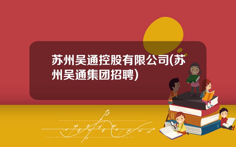 苏州吴通控股有限公司(苏州吴通集团招聘)