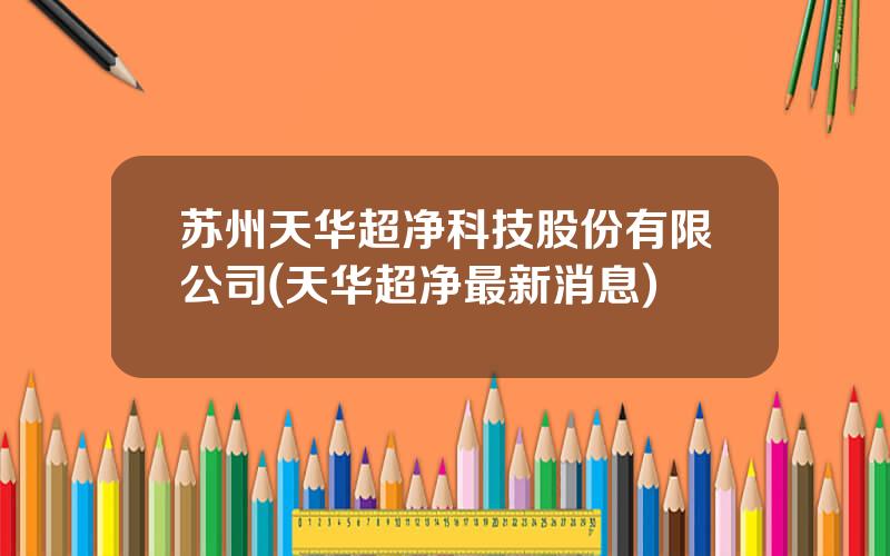 苏州天华超净科技股份有限公司(天华超净最新消息)