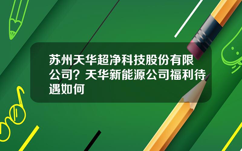 苏州天华超净科技股份有限公司？天华新能源公司福利待遇如何