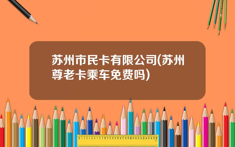 苏州市民卡有限公司(苏州尊老卡乘车免费吗)