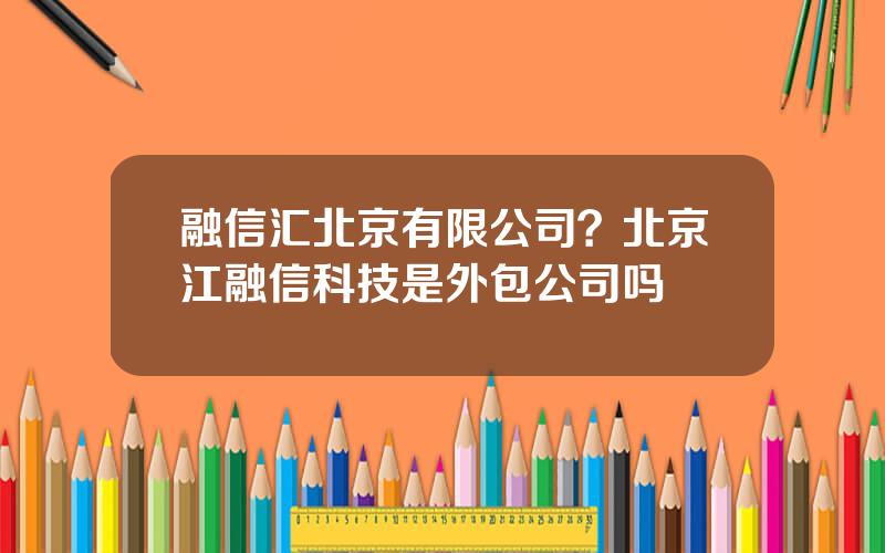 融信汇北京有限公司？北京江融信科技是外包公司吗