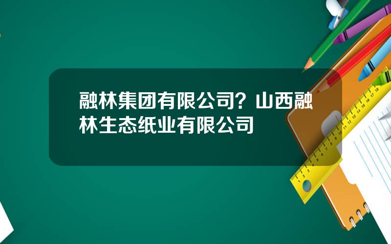 融林集团有限公司？山西融林生态纸业有限公司