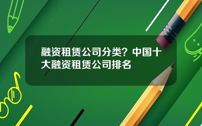 融资租赁公司分类？中国十大融资租赁公司排名