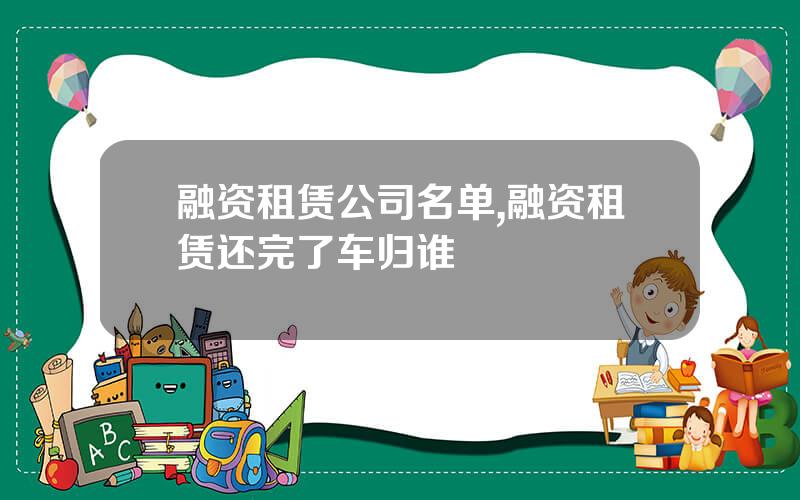 融资租赁公司名单,融资租赁还完了车归谁