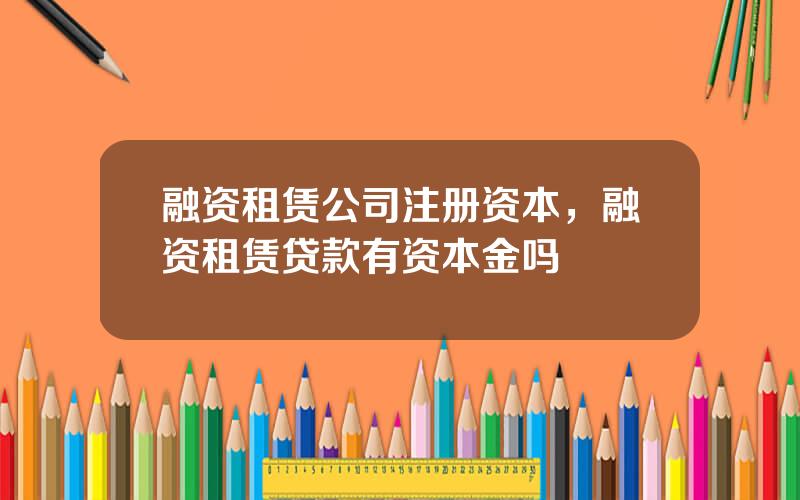 融资租赁公司注册资本，融资租赁贷款有资本金吗