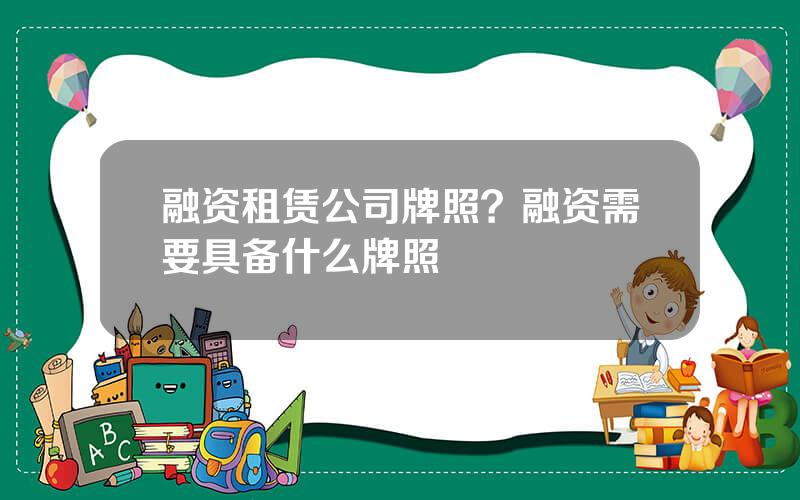 融资租赁公司牌照？融资需要具备什么牌照