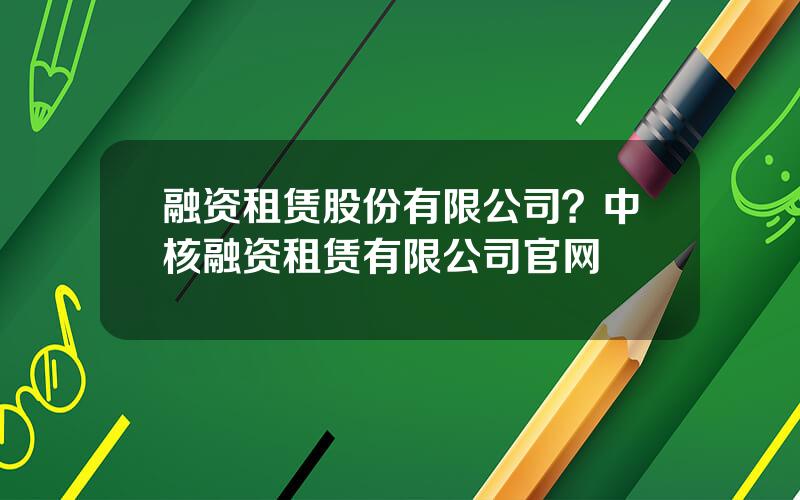 融资租赁股份有限公司？中核融资租赁有限公司官网
