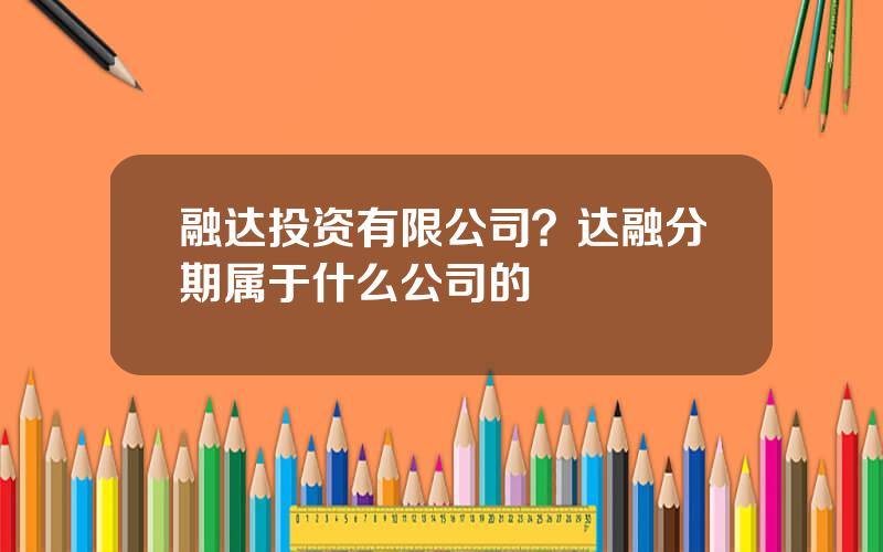 融达投资有限公司？达融分期属于什么公司的