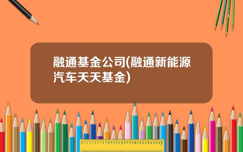 融通基金公司(融通新能源汽车天天基金)
