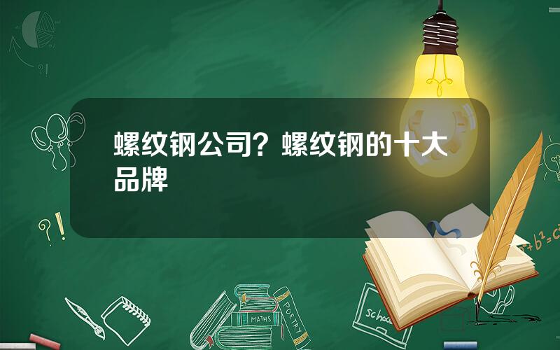螺纹钢公司？螺纹钢的十大品牌