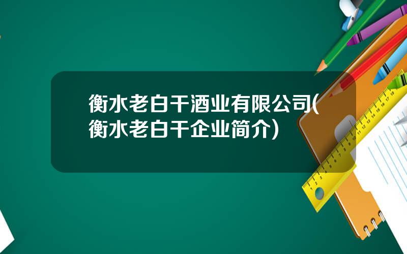 衡水老白干酒业有限公司(衡水老白干企业简介)