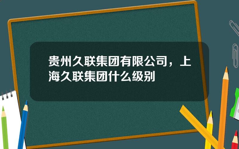 贵州久联集团有限公司，上海久联集团什么级别