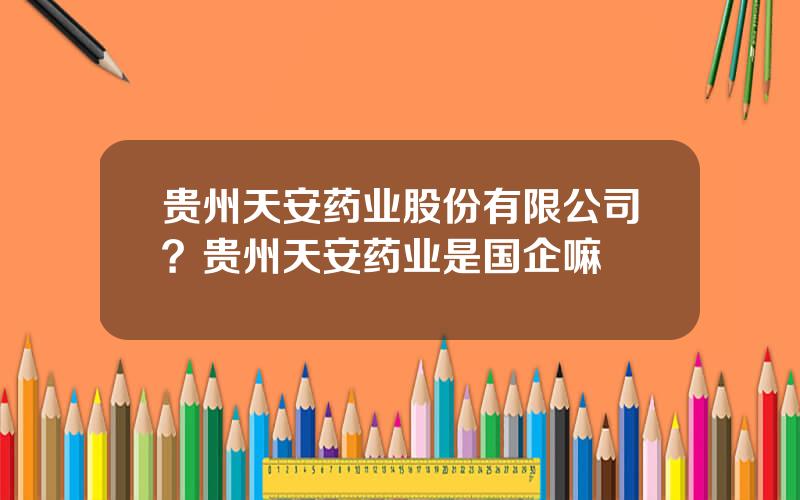 贵州天安药业股份有限公司？贵州天安药业是国企嘛