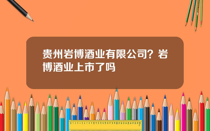 贵州岩博酒业有限公司？岩博酒业上市了吗