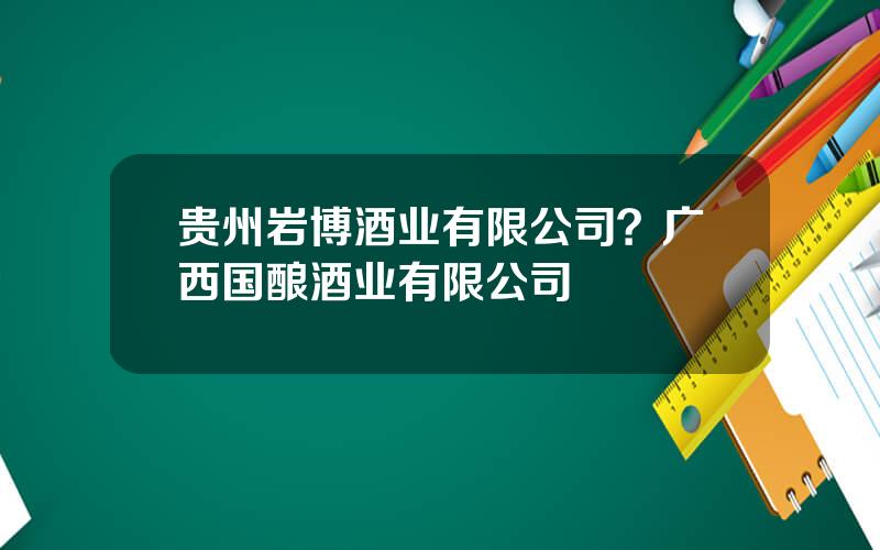贵州岩博酒业有限公司？广西国酿酒业有限公司