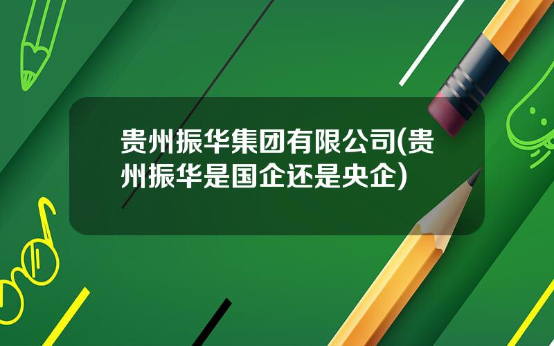 贵州振华集团有限公司(贵州振华是国企还是央企)