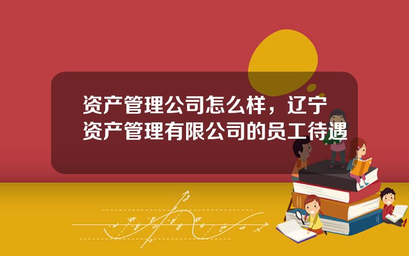 资产管理公司怎么样，辽宁资产管理有限公司的员工待遇