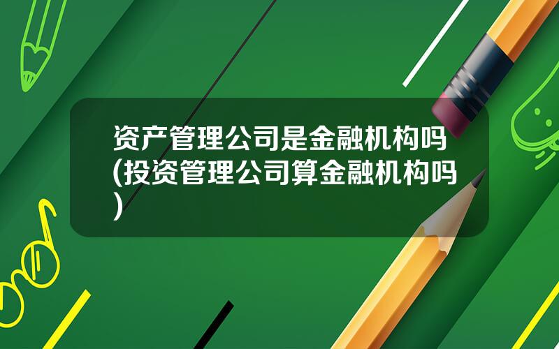 资产管理公司是金融机构吗(投资管理公司算金融机构吗)