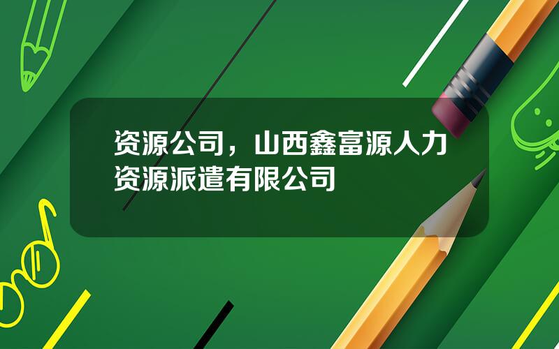 资源公司，山西鑫富源人力资源派遣有限公司