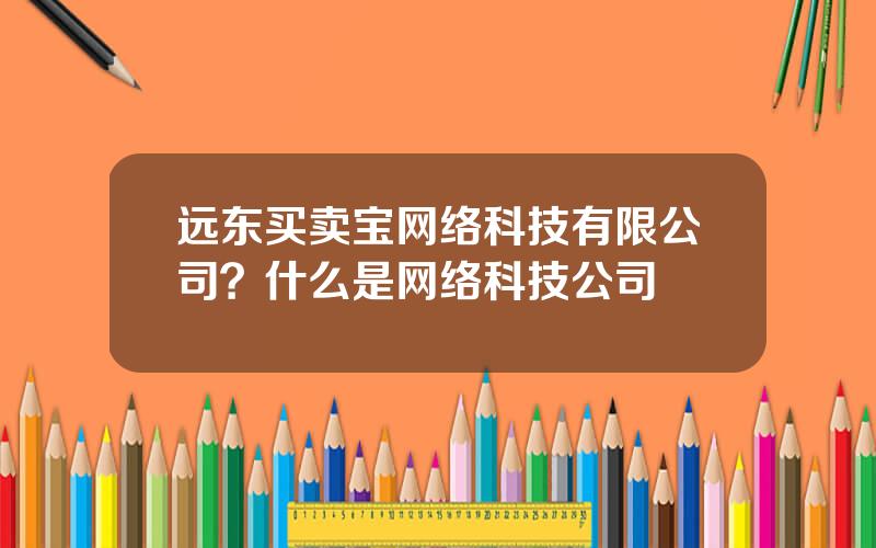 远东买卖宝网络科技有限公司？什么是网络科技公司