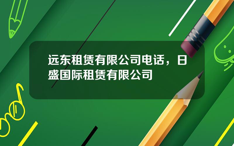 远东租赁有限公司电话，日盛国际租赁有限公司
