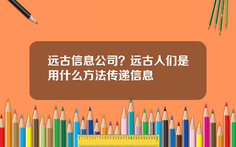 远古信息公司？远古人们是用什么方法传递信息