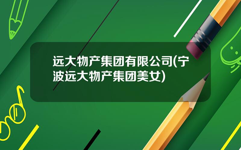 远大物产集团有限公司(宁波远大物产集团美女)