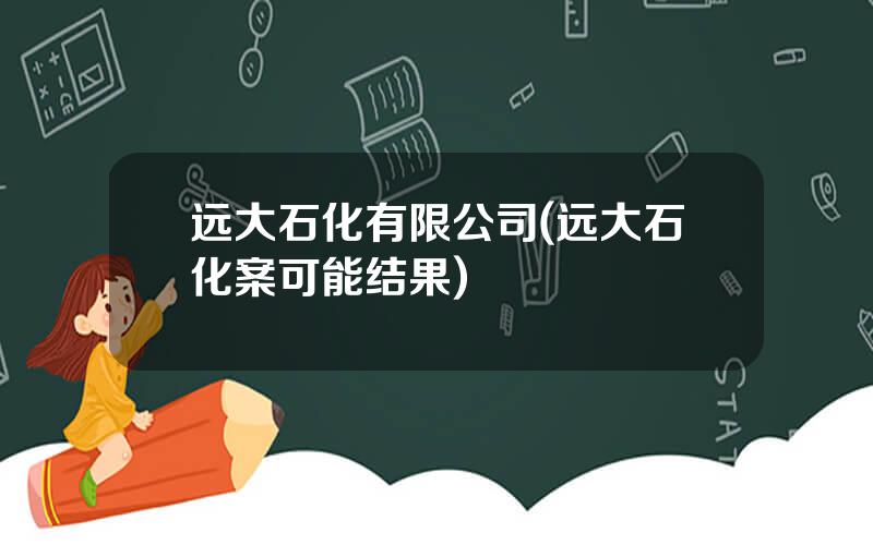 远大石化有限公司(远大石化案可能结果)
