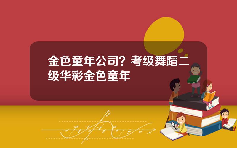 金色童年公司？考级舞蹈二级华彩金色童年