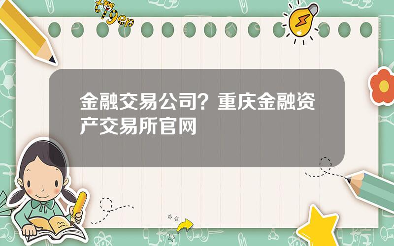 金融交易公司？重庆金融资产交易所官网