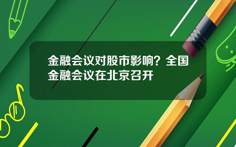 金融会议对股市影响？全国金融会议在北京召开