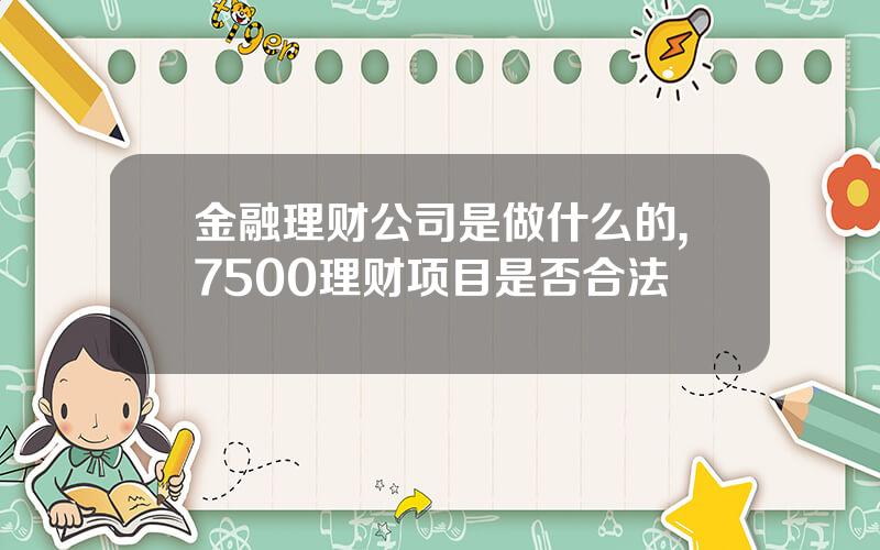 金融理财公司是做什么的,7500理财项目是否合法