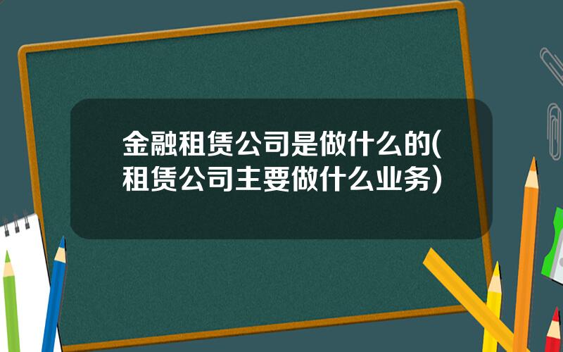 金融租赁公司是做什么的(租赁公司主要做什么业务)