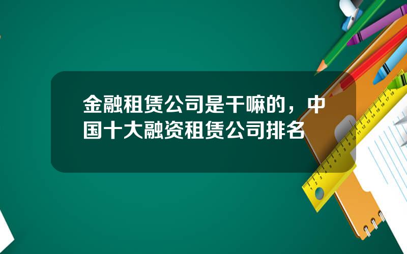 金融租赁公司是干嘛的，中国十大融资租赁公司排名