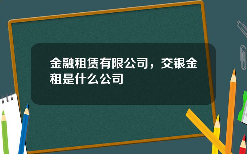金融租赁有限公司，交银金租是什么公司