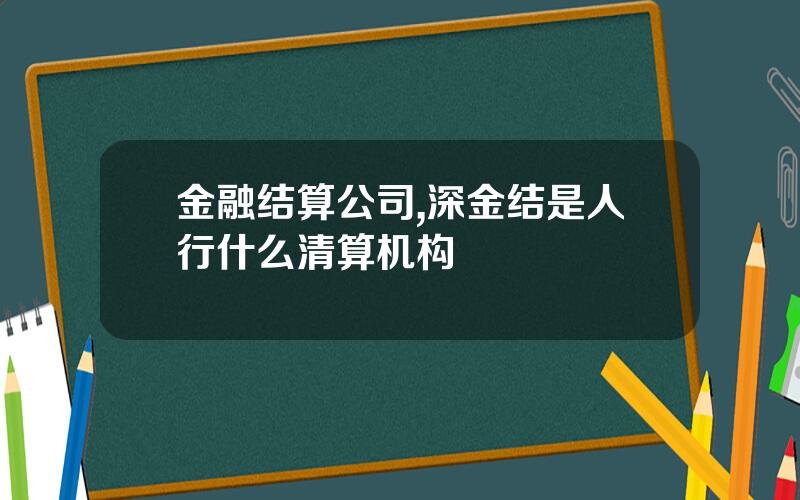金融结算公司,深金结是人行什么清算机构