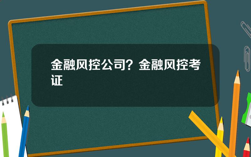 金融风控公司？金融风控考证