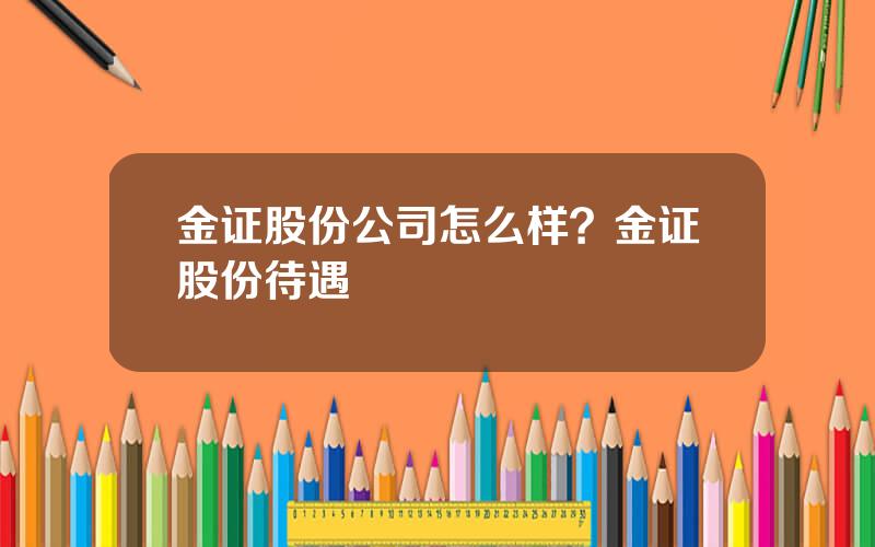 金证股份公司怎么样？金证股份待遇