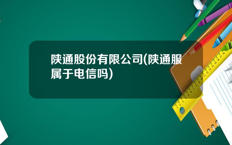 陕通股份有限公司(陕通服属于电信吗)